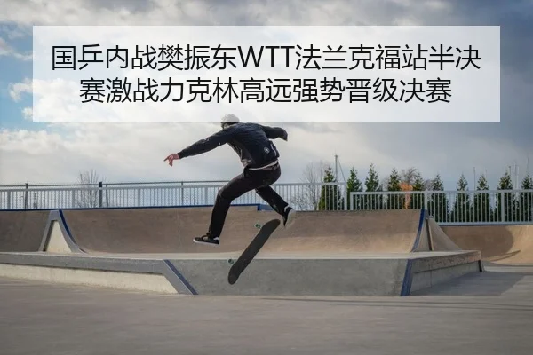 国乒内战樊振东WTT法兰克福站半决赛激战力克林高远强势晋级决赛