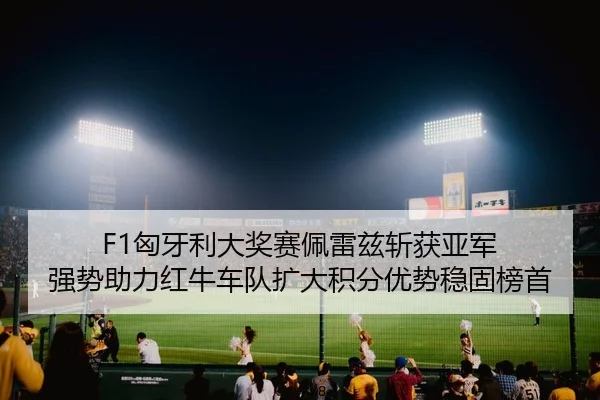 F1匈牙利大奖赛佩雷兹斩获亚军 强势助力红牛车队扩大积分优势稳固榜首